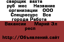 сварщик. вахта. 40 000 руб./мес. › Название организации ­ ООО Спецресурс - Все города Работа » Вакансии   . Марий Эл респ.